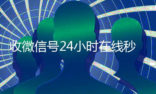 收微信号24小时在24小时收微信靠谱回收线秒结（24在线收vx号平台收微信）
